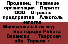 Продавец › Название организации ­ Паритет, ООО › Отрасль предприятия ­ Алкоголь, напитки › Минимальный оклад ­ 22 000 - Все города Работа » Вакансии   . Тверская обл.,Торжок г.